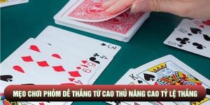 Mẹo Chơi Phỏm Dễ Thắng Từ Cao Thủ Nâng Cao Tỷ Lệ Chiến Thắng